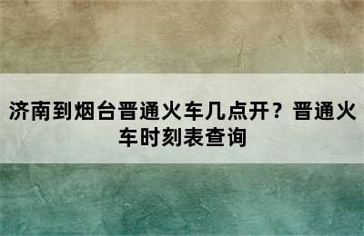 济南到烟台晋通火车几点开？晋通火车时刻表查询