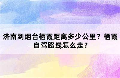 济南到烟台栖霞距离多少公里？栖霞自驾路线怎么走？