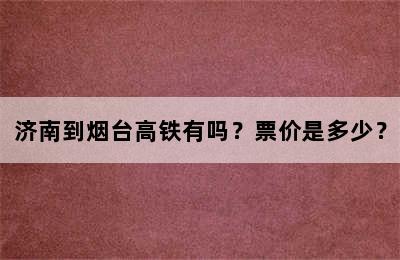 济南到烟台高铁有吗？票价是多少？