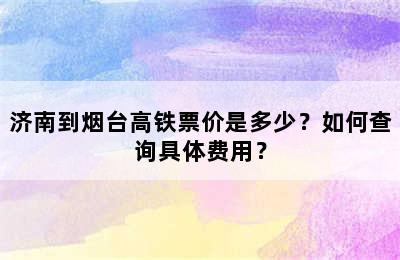 济南到烟台高铁票价是多少？如何查询具体费用？