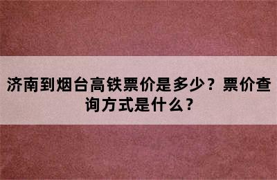 济南到烟台高铁票价是多少？票价查询方式是什么？