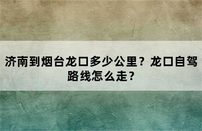济南到烟台龙口多少公里？龙口自驾路线怎么走？