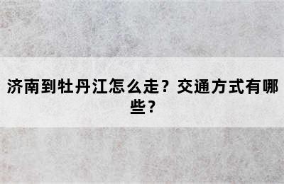 济南到牡丹江怎么走？交通方式有哪些？