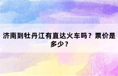 济南到牡丹江有直达火车吗？票价是多少？