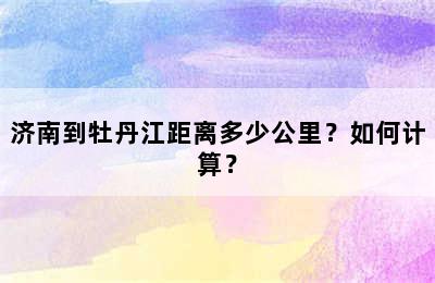 济南到牡丹江距离多少公里？如何计算？