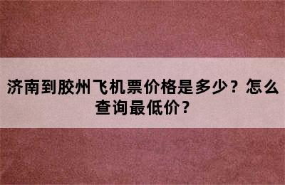 济南到胶州飞机票价格是多少？怎么查询最低价？
