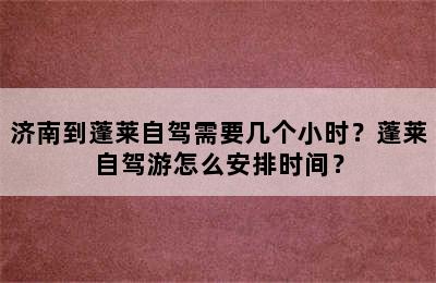 济南到蓬莱自驾需要几个小时？蓬莱自驾游怎么安排时间？