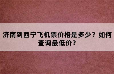 济南到西宁飞机票价格是多少？如何查询最低价？