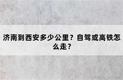 济南到西安多少公里？自驾或高铁怎么走？