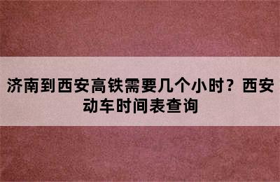济南到西安高铁需要几个小时？西安动车时间表查询