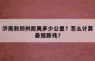 济南到郑州距离多少公里？怎么计算最短路线？