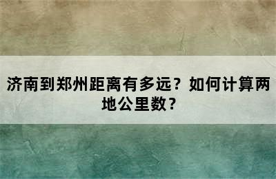 济南到郑州距离有多远？如何计算两地公里数？