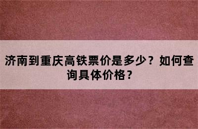济南到重庆高铁票价是多少？如何查询具体价格？