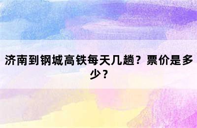 济南到钢城高铁每天几趟？票价是多少？