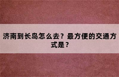 济南到长岛怎么去？最方便的交通方式是？