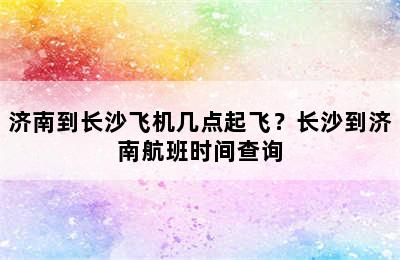 济南到长沙飞机几点起飞？长沙到济南航班时间查询