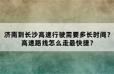 济南到长沙高速行驶需要多长时间？高速路线怎么走最快捷？