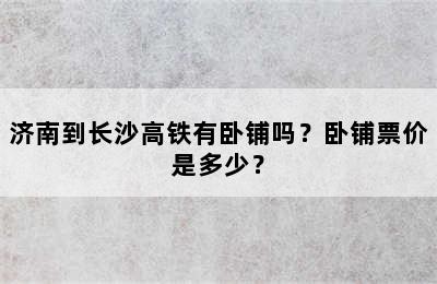 济南到长沙高铁有卧铺吗？卧铺票价是多少？