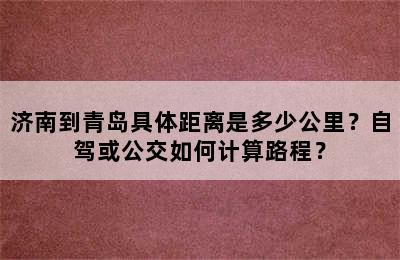 济南到青岛具体距离是多少公里？自驾或公交如何计算路程？