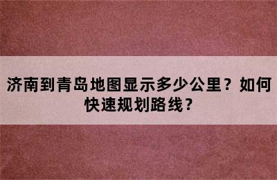 济南到青岛地图显示多少公里？如何快速规划路线？