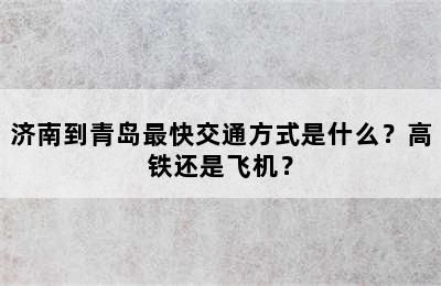 济南到青岛最快交通方式是什么？高铁还是飞机？