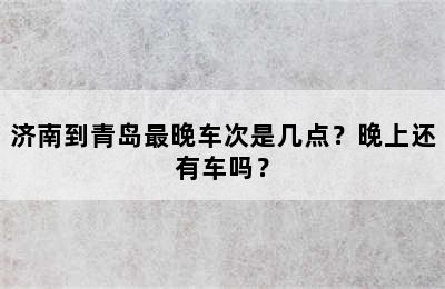 济南到青岛最晚车次是几点？晚上还有车吗？