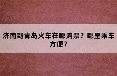 济南到青岛火车在哪购票？哪里乘车方便？