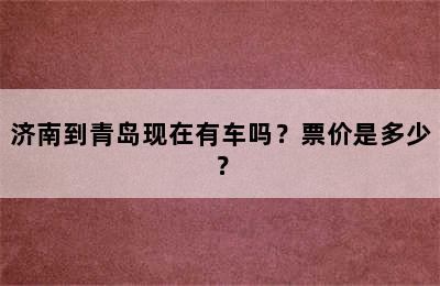 济南到青岛现在有车吗？票价是多少？