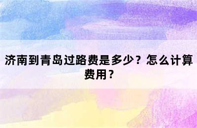 济南到青岛过路费是多少？怎么计算费用？