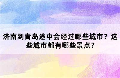 济南到青岛途中会经过哪些城市？这些城市都有哪些景点？