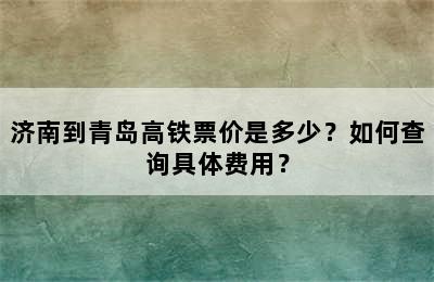 济南到青岛高铁票价是多少？如何查询具体费用？