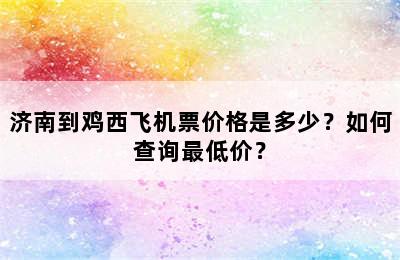 济南到鸡西飞机票价格是多少？如何查询最低价？