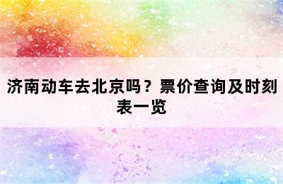济南动车去北京吗？票价查询及时刻表一览