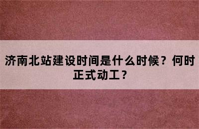 济南北站建设时间是什么时候？何时正式动工？