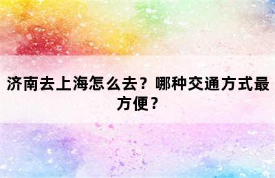 济南去上海怎么去？哪种交通方式最方便？
