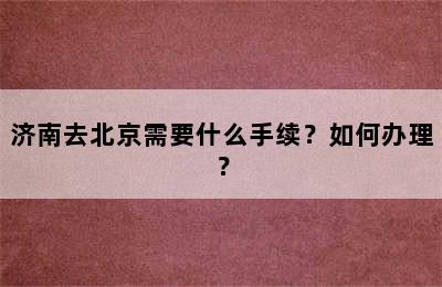济南去北京需要什么手续？如何办理？
