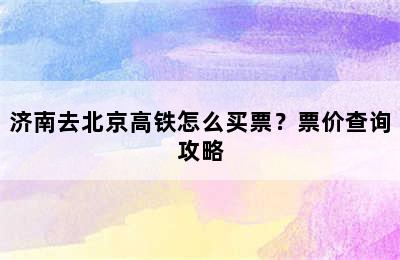 济南去北京高铁怎么买票？票价查询攻略