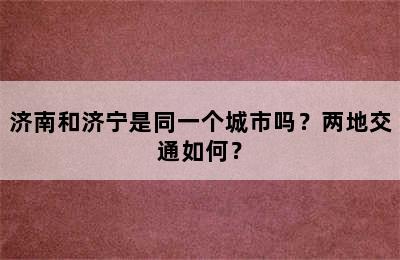 济南和济宁是同一个城市吗？两地交通如何？