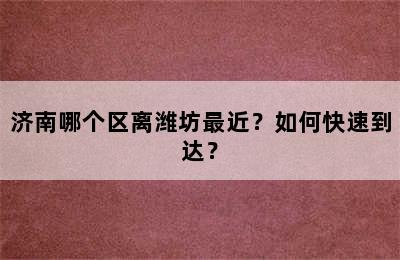济南哪个区离潍坊最近？如何快速到达？