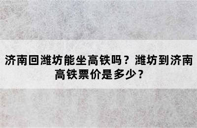 济南回潍坊能坐高铁吗？潍坊到济南高铁票价是多少？