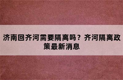 济南回齐河需要隔离吗？齐河隔离政策最新消息