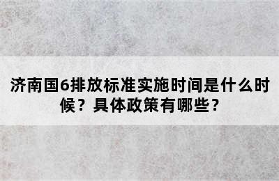 济南国6排放标准实施时间是什么时候？具体政策有哪些？