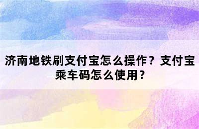 济南地铁刷支付宝怎么操作？支付宝乘车码怎么使用？