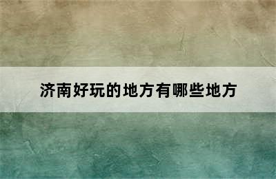 济南好玩的地方有哪些地方