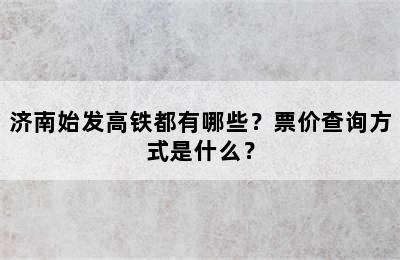 济南始发高铁都有哪些？票价查询方式是什么？