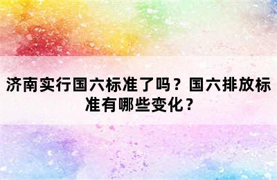 济南实行国六标准了吗？国六排放标准有哪些变化？