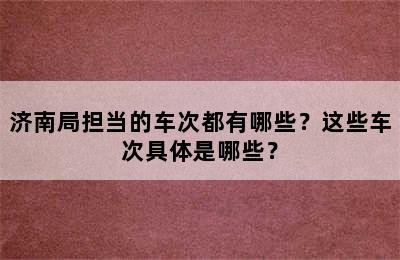 济南局担当的车次都有哪些？这些车次具体是哪些？