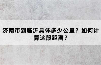 济南市到临沂具体多少公里？如何计算这段距离？