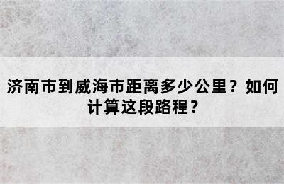 济南市到威海市距离多少公里？如何计算这段路程？