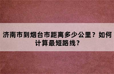 济南市到烟台市距离多少公里？如何计算最短路线？